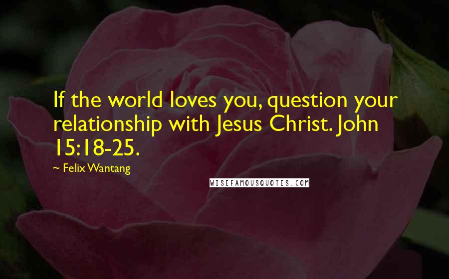 Felix Wantang quotes: If the world loves you, question your relationship with Jesus Christ. John 15:18-25.