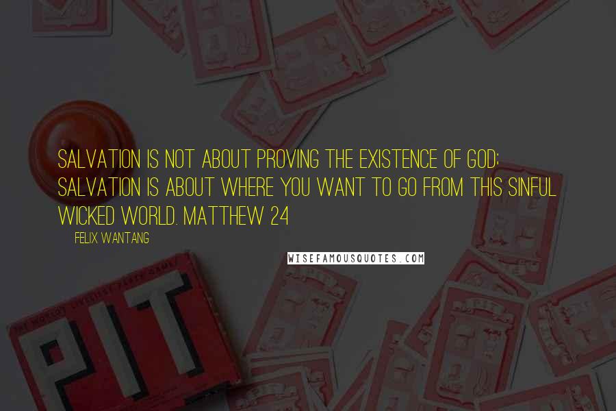 Felix Wantang quotes: Salvation is not about proving the existence of God; Salvation is about where you want to go from this sinful wicked world. Matthew 24