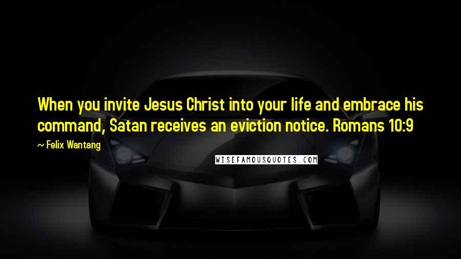 Felix Wantang quotes: When you invite Jesus Christ into your life and embrace his command, Satan receives an eviction notice. Romans 10:9