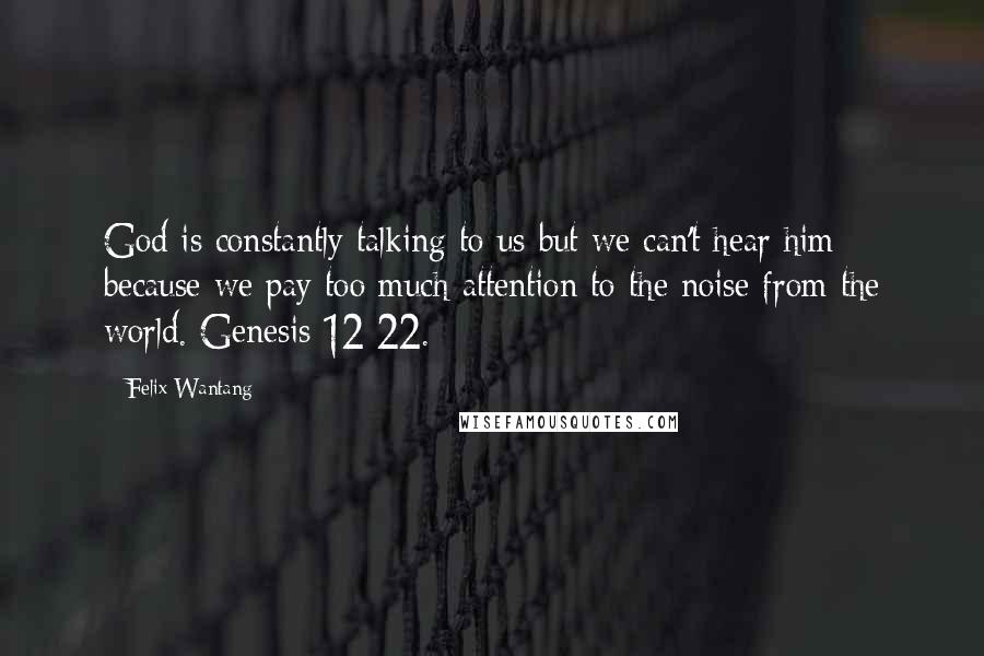 Felix Wantang quotes: God is constantly talking to us but we can't hear him because we pay too much attention to the noise from the world. Genesis 12:22.