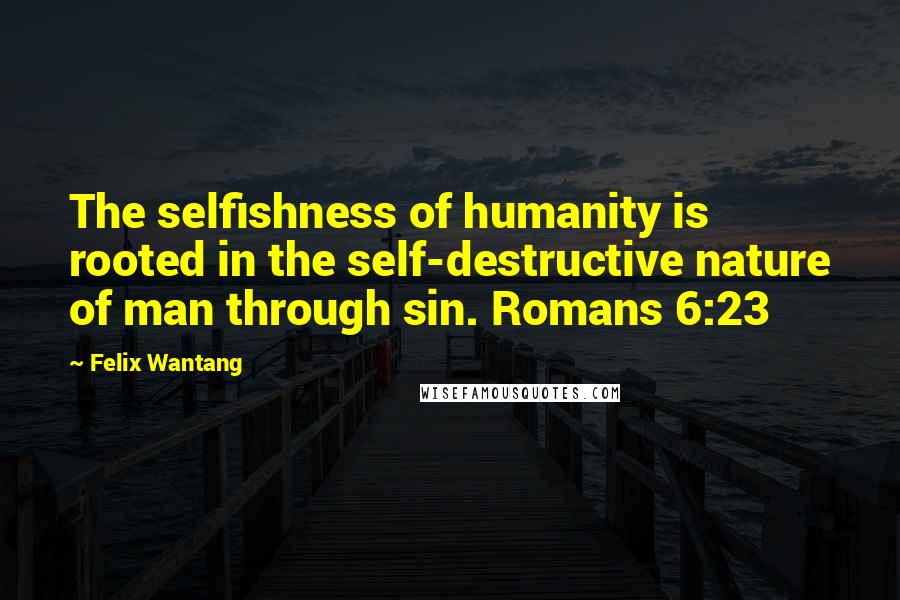 Felix Wantang quotes: The selfishness of humanity is rooted in the self-destructive nature of man through sin. Romans 6:23