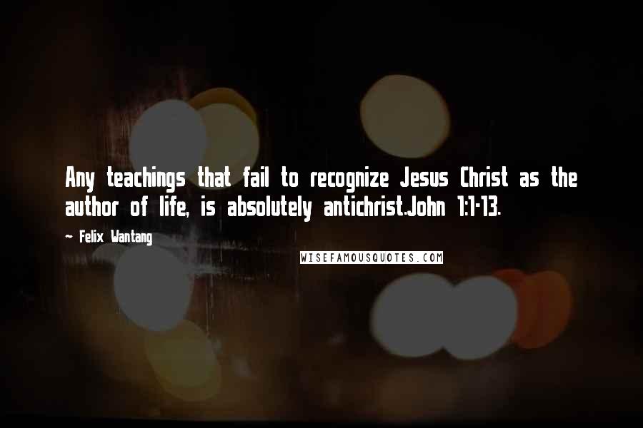 Felix Wantang quotes: Any teachings that fail to recognize Jesus Christ as the author of life, is absolutely antichrist.John 1:1-13.