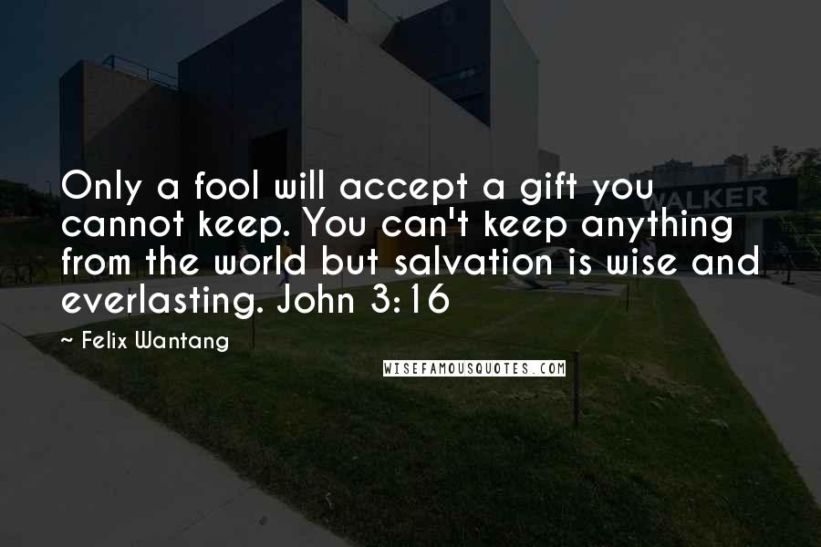 Felix Wantang quotes: Only a fool will accept a gift you cannot keep. You can't keep anything from the world but salvation is wise and everlasting. John 3:16