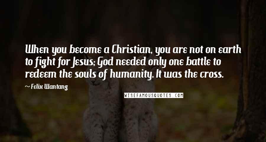 Felix Wantang quotes: When you become a Christian, you are not on earth to fight for Jesus; God needed only one battle to redeem the souls of humanity. It was the cross.