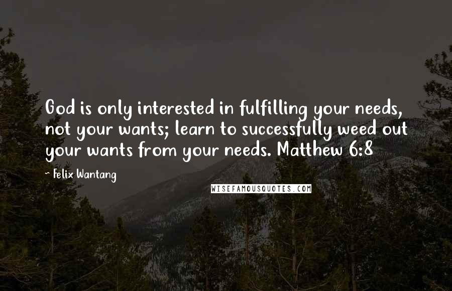 Felix Wantang quotes: God is only interested in fulfilling your needs, not your wants; learn to successfully weed out your wants from your needs. Matthew 6:8