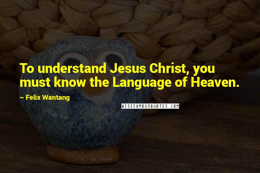 Felix Wantang quotes: To understand Jesus Christ, you must know the Language of Heaven.