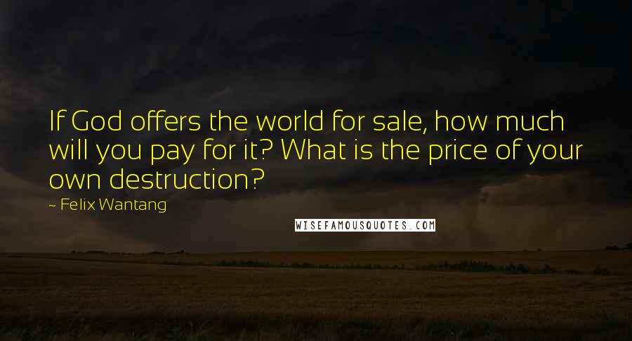 Felix Wantang quotes: If God offers the world for sale, how much will you pay for it? What is the price of your own destruction?