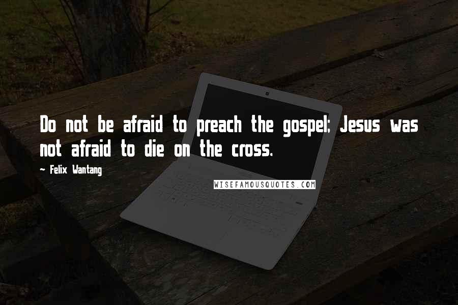 Felix Wantang quotes: Do not be afraid to preach the gospel; Jesus was not afraid to die on the cross.