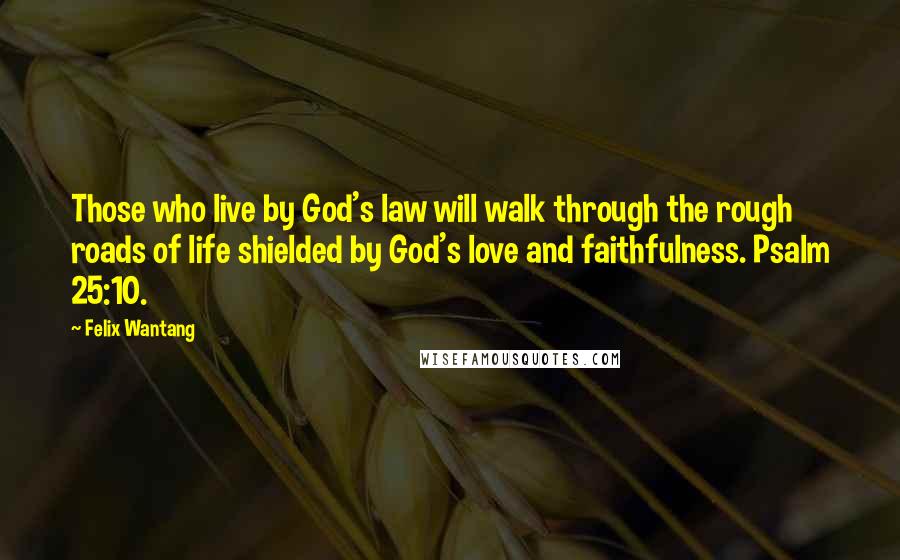 Felix Wantang quotes: Those who live by God's law will walk through the rough roads of life shielded by God's love and faithfulness. Psalm 25:10.