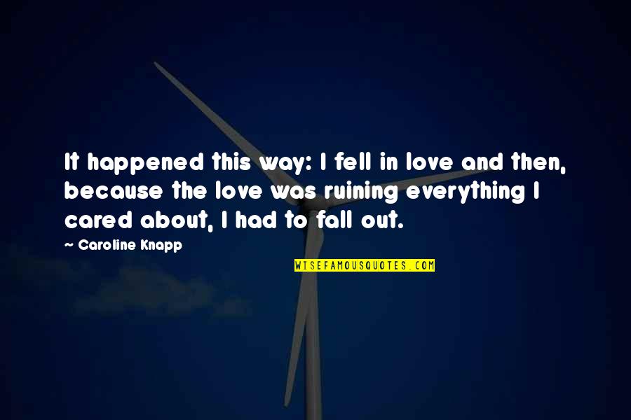 Fell Out Quotes By Caroline Knapp: It happened this way: I fell in love Fell Out Quotes By Caroline Knapp: It happened this way: I fell in love