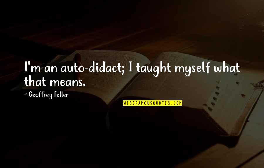 Feller's Quotes By Geoffrey Feller: I'm an auto-didact; I taught myself what that