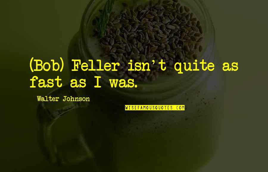 Feller's Quotes By Walter Johnson: (Bob) Feller isn't quite as fast as I