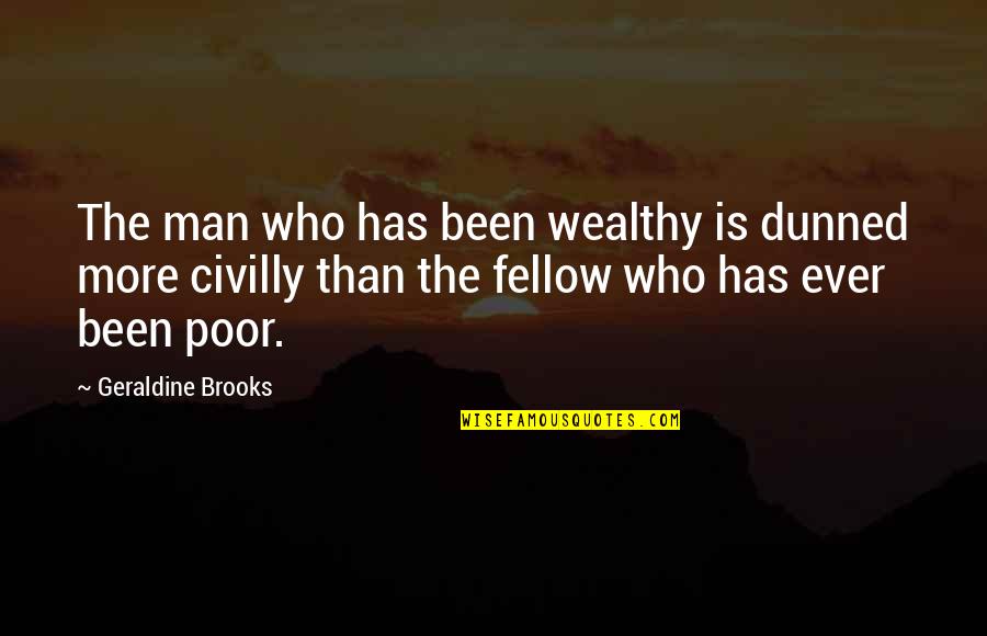 Fellow Man Quotes By Geraldine Brooks: The man who has been wealthy is dunned