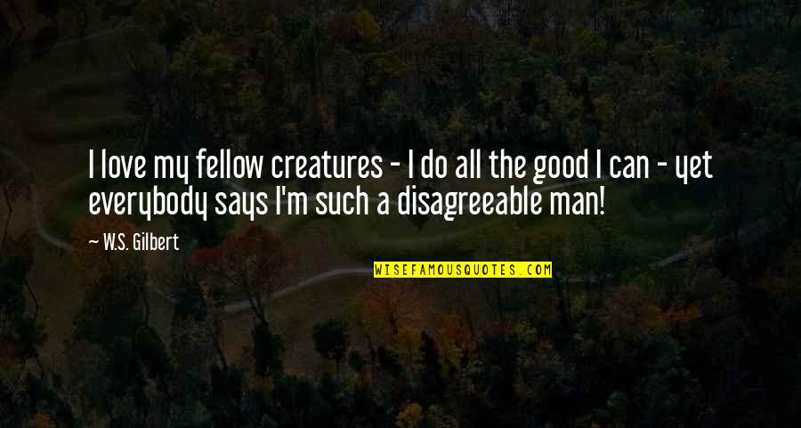 Fellow Man Quotes By W.S. Gilbert: I love my fellow creatures - I do