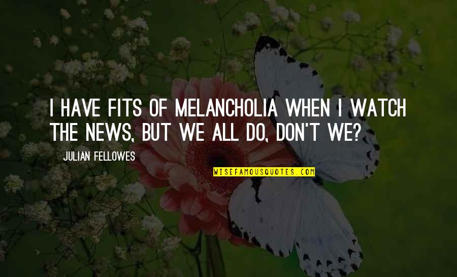 Fellowes Quotes By Julian Fellowes: I have fits of melancholia when I watch