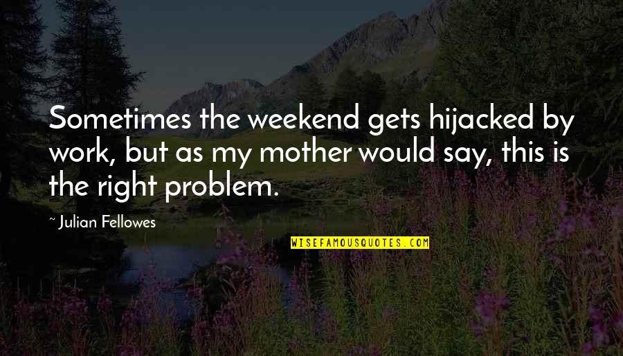 Fellowes Quotes By Julian Fellowes: Sometimes the weekend gets hijacked by work, but