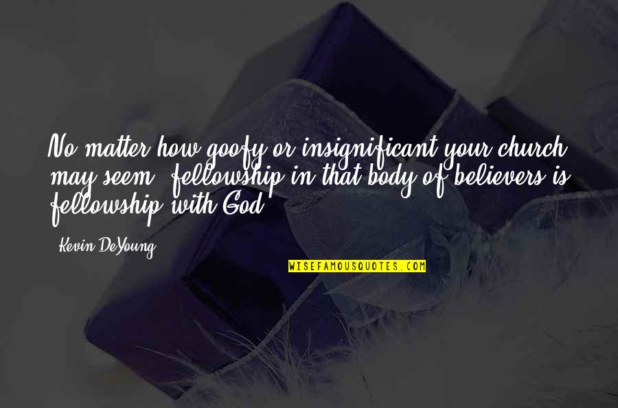 Fellowship With Believers Quotes By Kevin DeYoung: No matter how goofy or insignificant your church Fellowship With Believers Quotes By Kevin DeYoung: No matter how goofy or insignificant your church