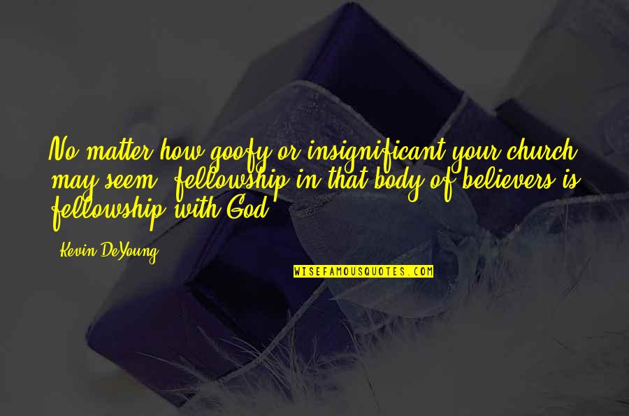 Fellowship With Other Believers Quotes By Kevin DeYoung: No matter how goofy or insignificant your church Fellowship With Other Believers Quotes By Kevin DeYoung: No matter how goofy or insignificant your church