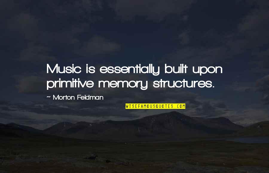 Felmeri Erzsebet Quotes By Morton Feldman: Music is essentially built upon primitive memory structures.