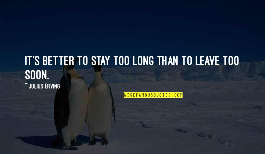 Felo Quotes By Julius Erving: It's better to stay too long than to Felo Quotes By Julius Erving: It's better to stay too long than to