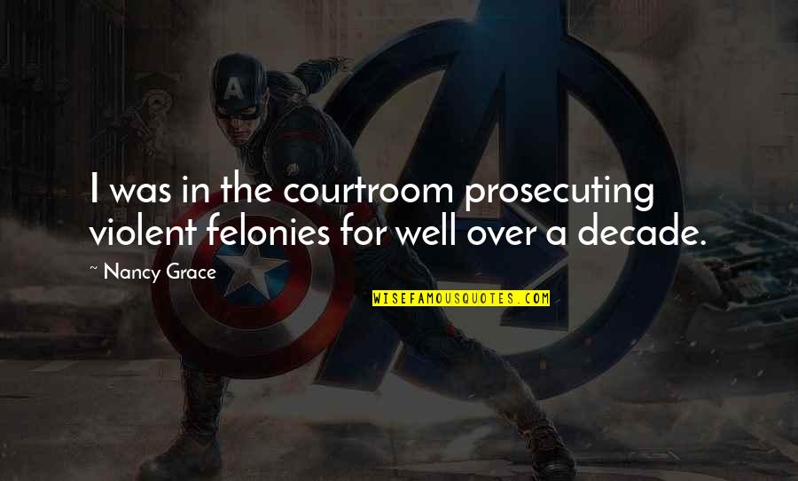 Felonies Quotes By Nancy Grace: I was in the courtroom prosecuting violent felonies