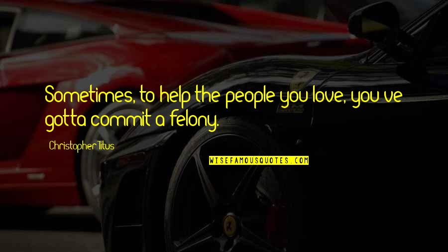 Felony Quotes By Christopher Titus: Sometimes, to help the people you love, you've