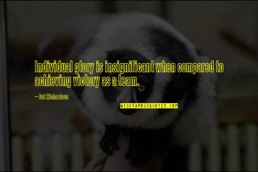Felsefe Tarihi Quotes By Dot Richardson: Individual glory is insignificant when compared to achieving