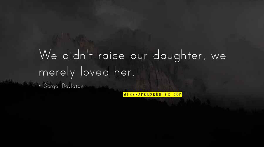 Felsefe Tarihi Quotes By Sergei Dovlatov: We didn't raise our daughter, we merely loved