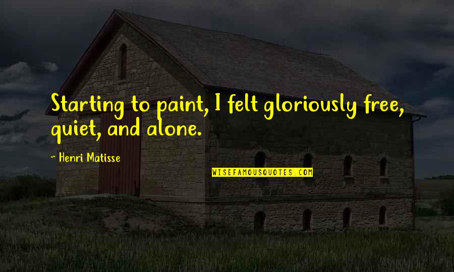 Felt Alone Quotes By Henri Matisse: Starting to paint, I felt gloriously free, quiet,