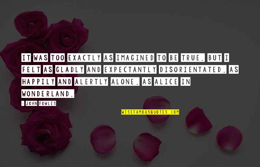 Felt Alone Quotes By John Fowles: It was too exactly as imagined to be Felt Alone Quotes By John Fowles: It was too exactly as imagined to be