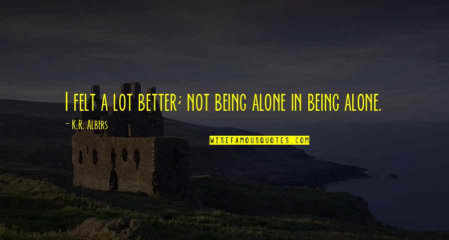 Felt Alone Quotes By K.R. Albers: I felt a lot better; not being alone