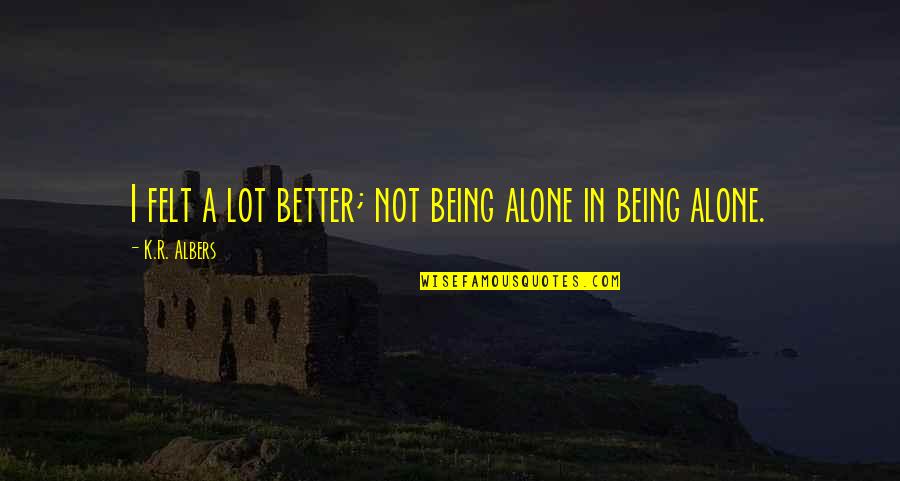 Felt Alone Quotes By K.R. Albers: I felt a lot better; not being alone Felt Alone Quotes By K.R. Albers: I felt a lot better; not being alone
