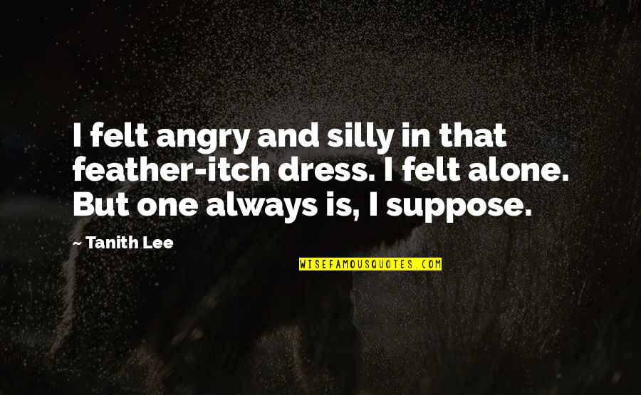 Felt Alone Quotes By Tanith Lee: I felt angry and silly in that feather-itch Felt Alone Quotes By Tanith Lee: I felt angry and silly in that feather-itch