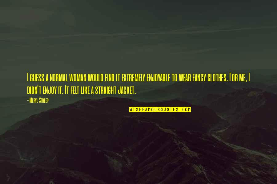 Felt For Quotes By Meryl Streep: I guess a normal woman would find it Felt For Quotes By Meryl Streep: I guess a normal woman would find it