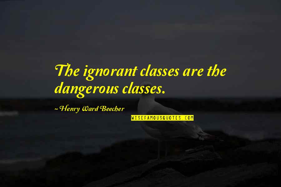 Felt Ignored Quotes By Henry Ward Beecher: The ignorant classes are the dangerous classes.