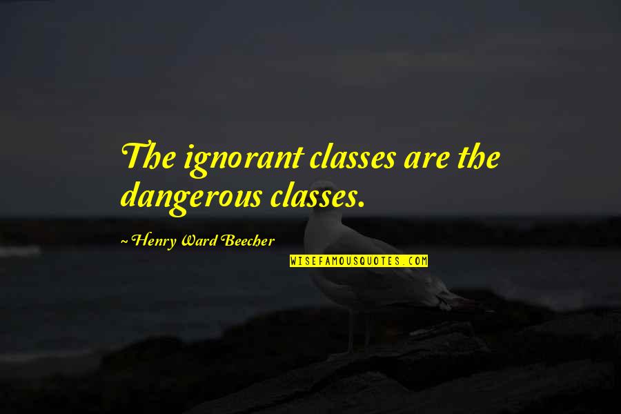 Felt Ignored Quotes By Henry Ward Beecher: The ignorant classes are the dangerous classes. Felt Ignored Quotes By Henry Ward Beecher: The ignorant classes are the dangerous classes.