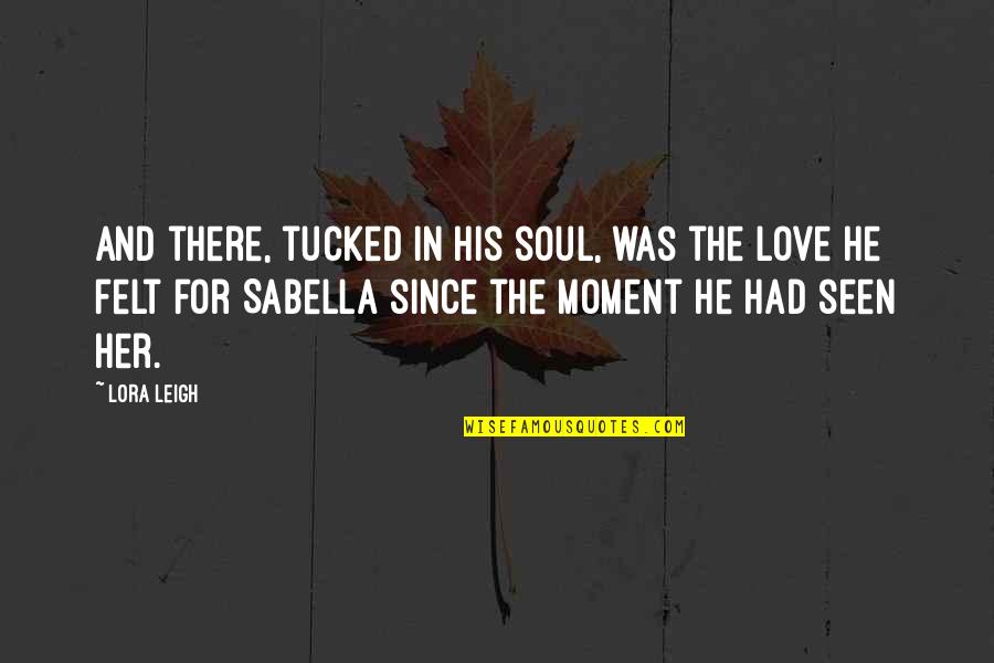 Felt In Love Quotes By Lora Leigh: And there, tucked in his soul, was the