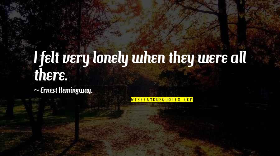 Felt Lonely Quotes By Ernest Hemingway,: I felt very lonely when they were all
