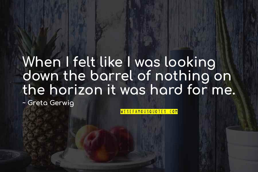 Felt Nothing Quotes By Greta Gerwig: When I felt like I was looking down Felt Nothing Quotes By Greta Gerwig: When I felt like I was looking down