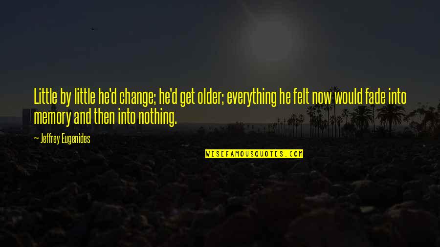 Felt Nothing Quotes By Jeffrey Eugenides: Little by little he'd change; he'd get older; Felt Nothing Quotes By Jeffrey Eugenides: Little by little he'd change; he'd get older;