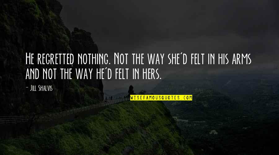 Felt Nothing Quotes By Jill Shalvis: He regretted nothing. Not the way she'd felt Felt Nothing Quotes By Jill Shalvis: He regretted nothing. Not the way she'd felt