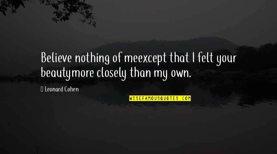 Felt Nothing Quotes By Leonard Cohen: Believe nothing of meexcept that I felt your