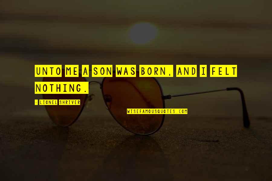 Felt Nothing Quotes By Lionel Shriver: unto me a son was born, and I Felt Nothing Quotes By Lionel Shriver: unto me a son was born, and I