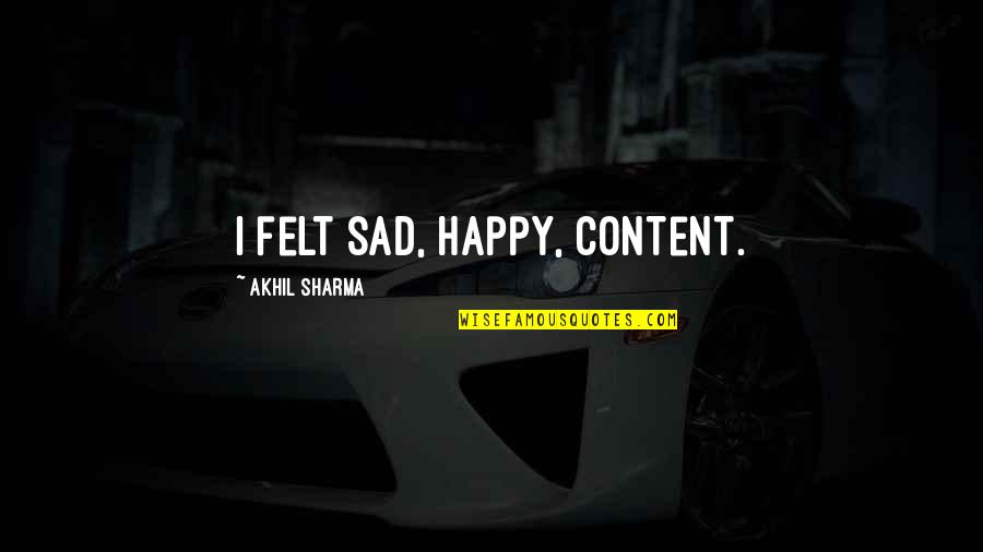 Felt Sad Quotes By Akhil Sharma: I felt sad, happy, content.