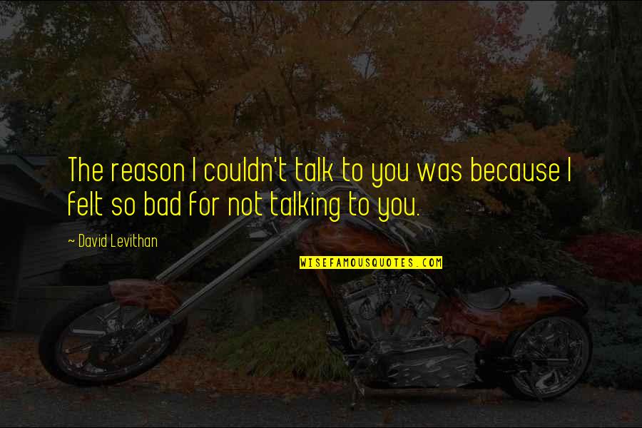 Felt So Bad Quotes By David Levithan: The reason I couldn't talk to you was