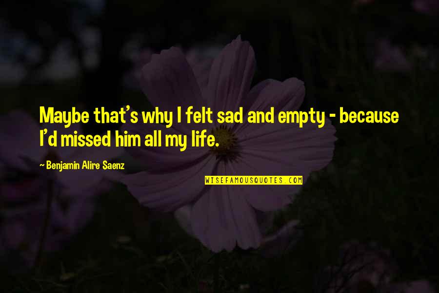 Felt So Empty Quotes By Benjamin Alire Saenz: Maybe that's why I felt sad and empty Felt So Empty Quotes By Benjamin Alire Saenz: Maybe that's why I felt sad and empty