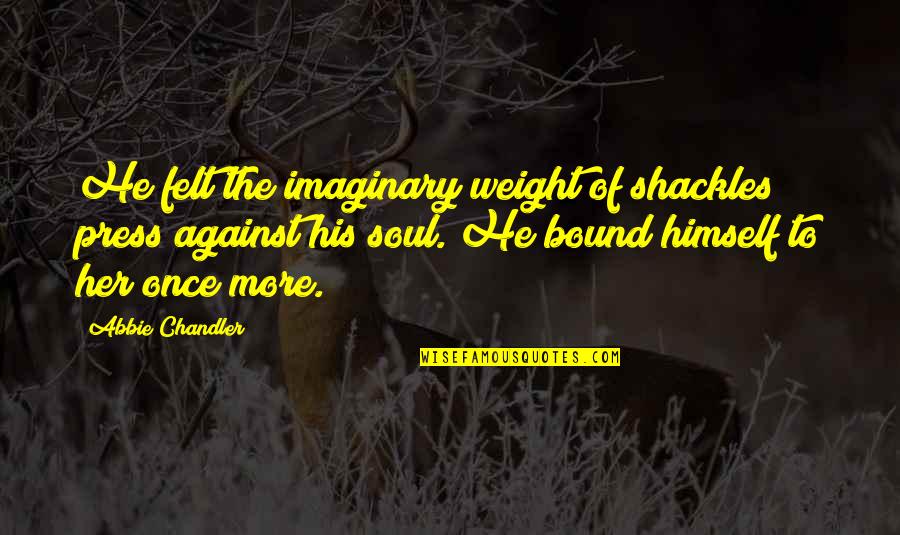 Felt The Weight Quotes By Abbie Chandler: He felt the imaginary weight of shackles press Felt The Weight Quotes By Abbie Chandler: He felt the imaginary weight of shackles press