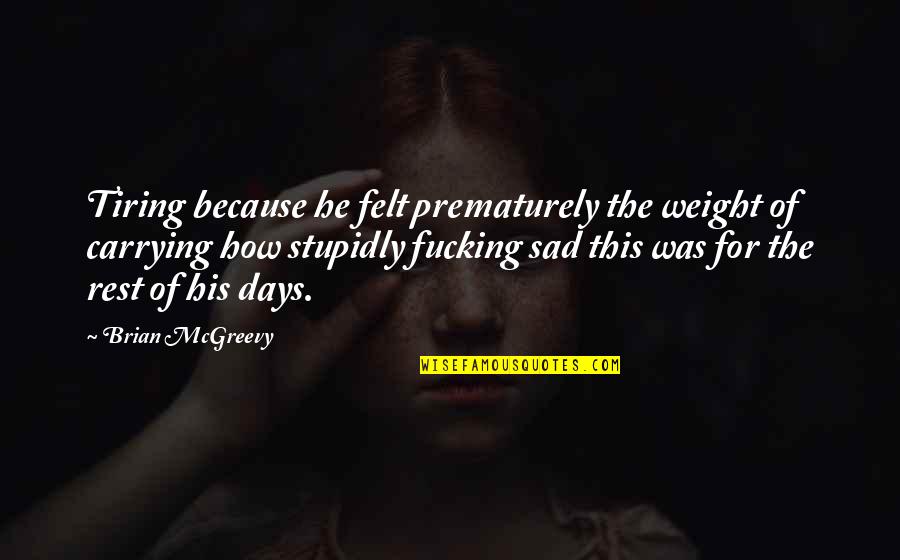 Felt The Weight Quotes By Brian McGreevy: Tiring because he felt prematurely the weight of Felt The Weight Quotes By Brian McGreevy: Tiring because he felt prematurely the weight of