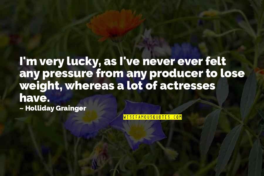 Felt The Weight Quotes By Holliday Grainger: I'm very lucky, as I've never ever felt Felt The Weight Quotes By Holliday Grainger: I'm very lucky, as I've never ever felt