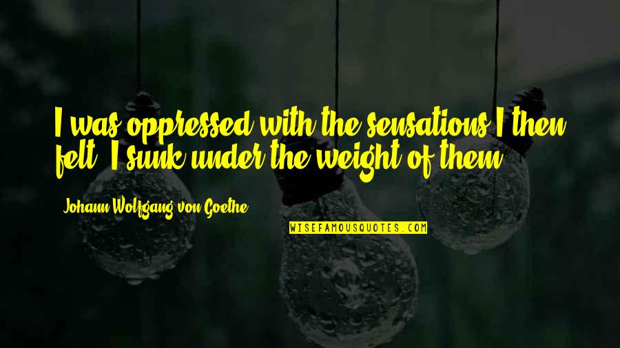 Felt The Weight Quotes By Johann Wolfgang Von Goethe: I was oppressed with the sensations I then Felt The Weight Quotes By Johann Wolfgang Von Goethe: I was oppressed with the sensations I then